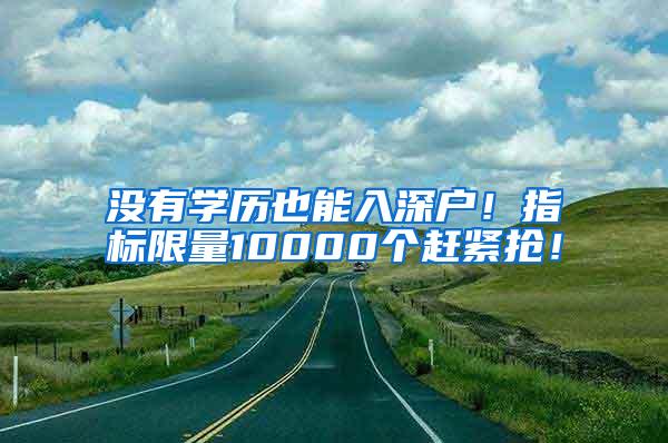 没有学历也能入深户！指标限量10000个赶紧抢！