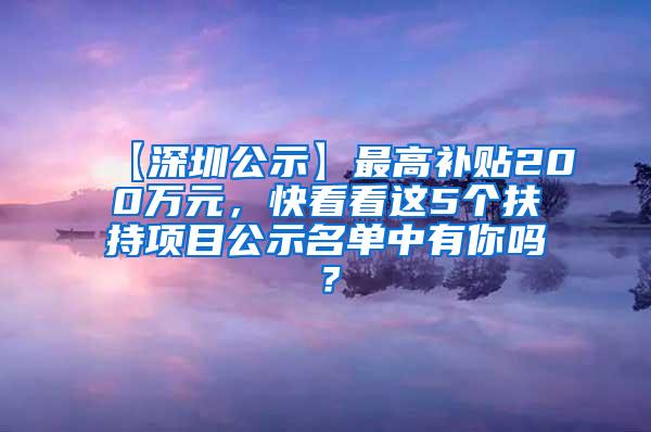 【深圳公示】最高补贴200万元，快看看这5个扶持项目公示名单中有你吗？