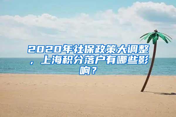 2020年社保政策大调整，上海积分落户有哪些影响？