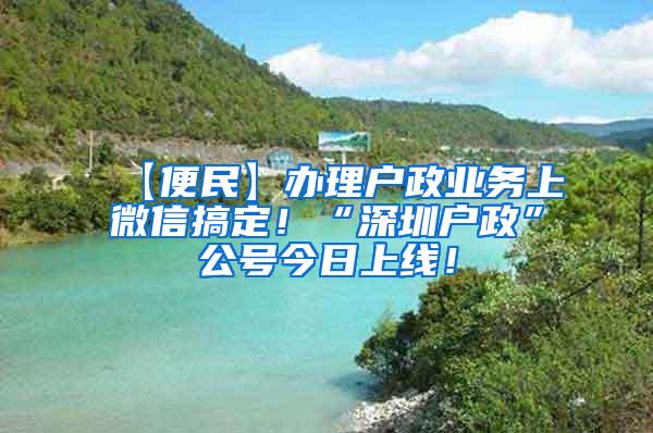 【便民】办理户政业务上微信搞定！“深圳户政”公号今日上线！