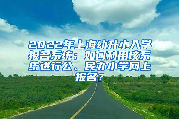 2022年上海幼升小入学报名系统：如何利用该系统进行公、民办小学网上报名？