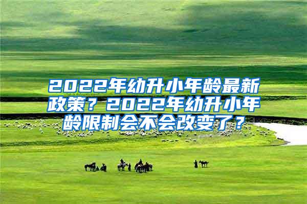 2022年幼升小年龄最新政策？2022年幼升小年龄限制会不会改变了？