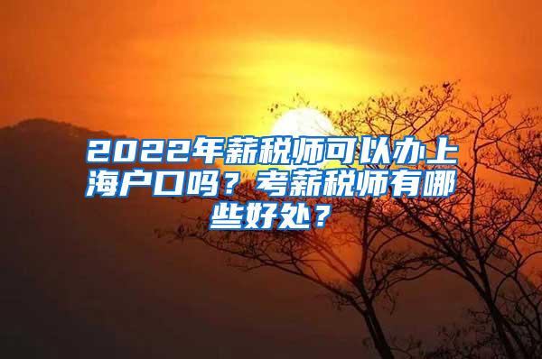 2022年薪税师可以办上海户口吗？考薪税师有哪些好处？