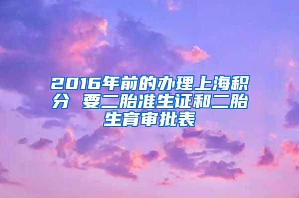 2016年前的办理上海积分 要二胎准生证和二胎生育审批表