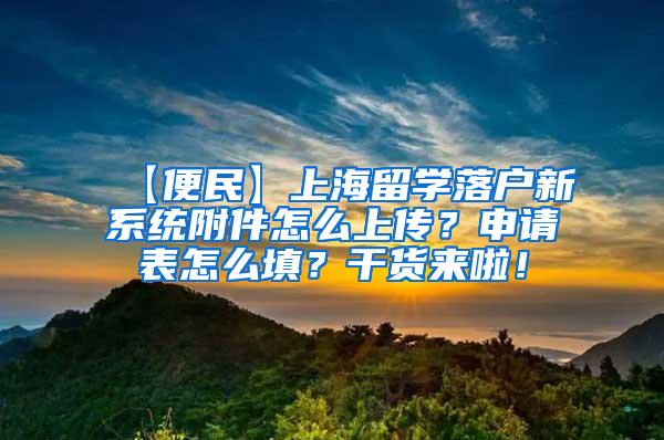 【便民】上海留学落户新系统附件怎么上传？申请表怎么填？干货来啦！
