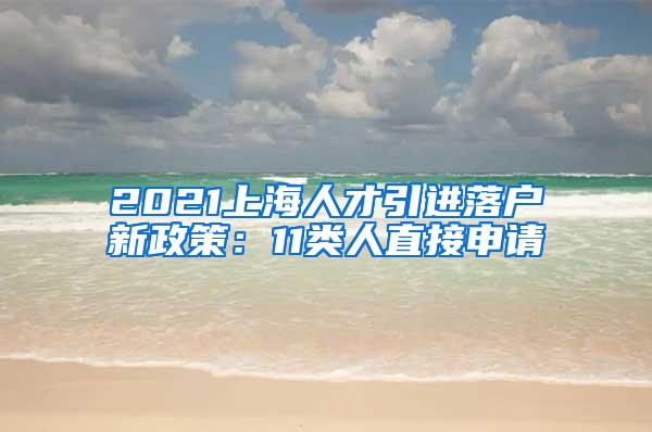 2021上海人才引进落户新政策：11类人直接申请