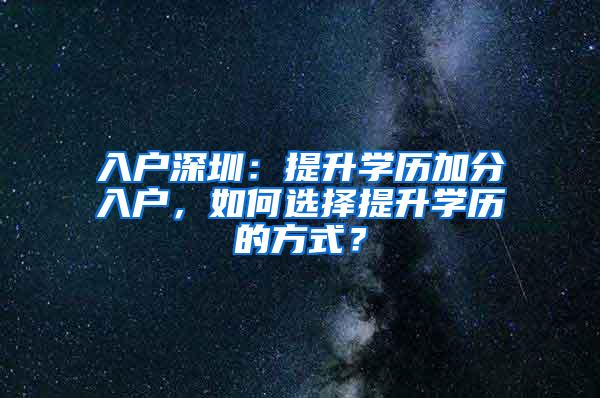 入户深圳：提升学历加分入户，如何选择提升学历的方式？