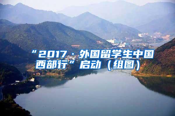 “2017·外国留学生中国西部行”启动（组图）