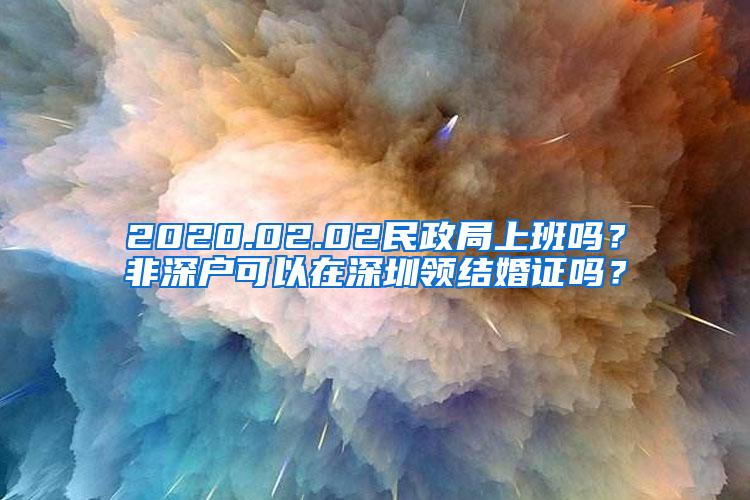 2020.02.02民政局上班吗？非深户可以在深圳领结婚证吗？