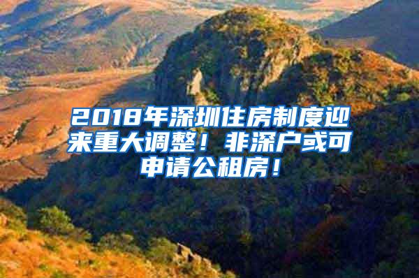 2018年深圳住房制度迎来重大调整！非深户或可申请公租房！