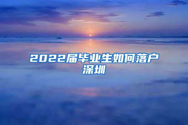 2022届毕业生如何落户深圳