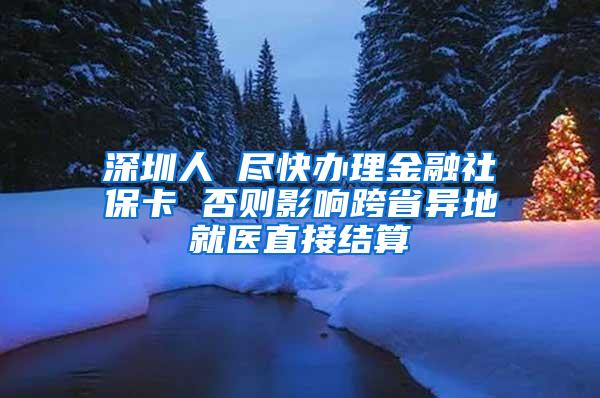 深圳人 尽快办理金融社保卡 否则影响跨省异地就医直接结算