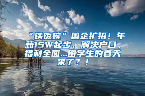 “铁饭碗”国企扩招！年薪15W起步、解决户口、福利全面...留学生的春天来了？！