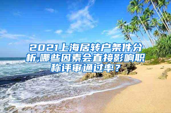 2021上海居转户条件分析,哪些因素会直接影响职称评审通过率？