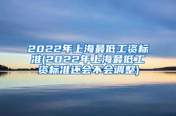 2022年上海最低工资标准(2022年上海最低工资标准还会不会调整)