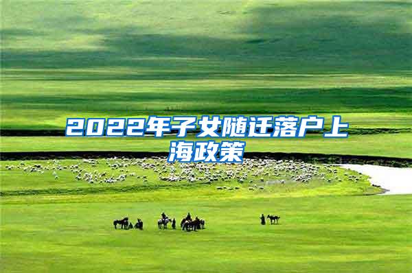 2022年子女随迁落户上海政策