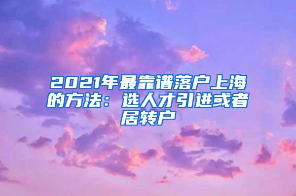 2021年最靠谱落户上海的方法：选人才引进或者居转户