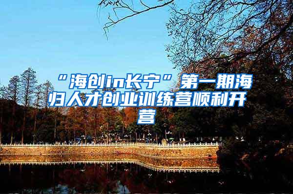 “海创in长宁”第一期海归人才创业训练营顺利开营