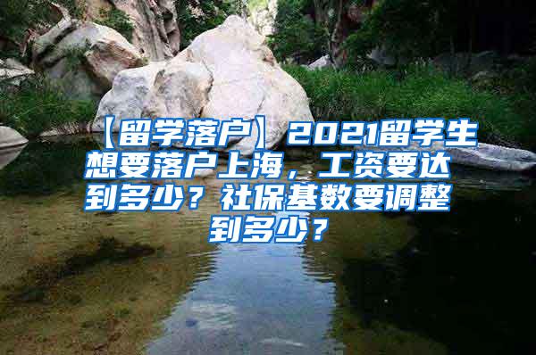 【留学落户】2021留学生想要落户上海，工资要达到多少？社保基数要调整到多少？