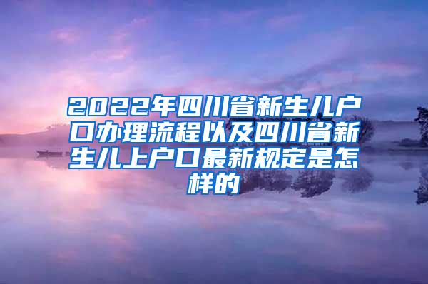 2022年四川省新生儿户口办理流程以及四川省新生儿上户口最新规定是怎样的