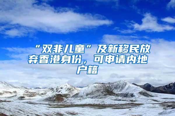 “双非儿童”及新移民放弃香港身份，可申请内地户籍