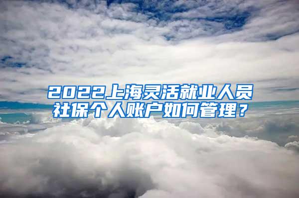 2022上海灵活就业人员社保个人账户如何管理？