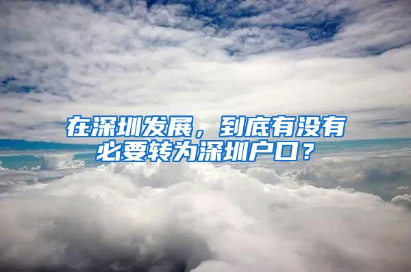在深圳发展，到底有没有必要转为深圳户口？