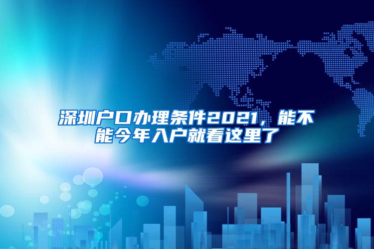 深圳户口办理条件2021，能不能今年入户就看这里了