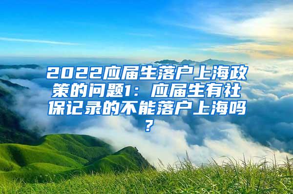 2022应届生落户上海政策的问题1：应届生有社保记录的不能落户上海吗？