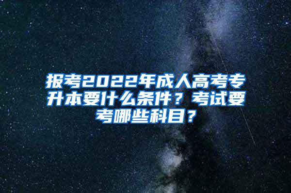 报考2022年成人高考专升本要什么条件？考试要考哪些科目？