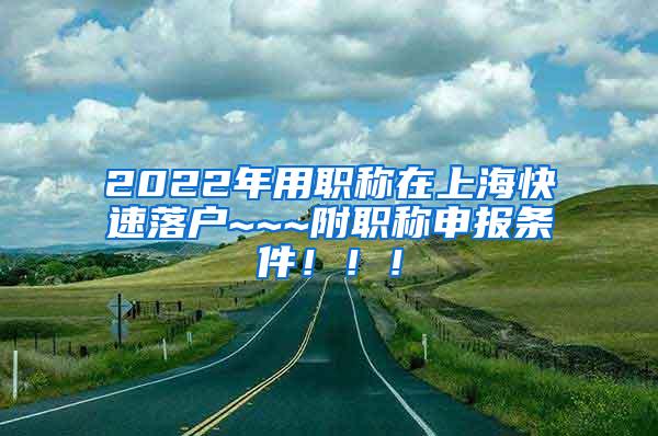 2022年用职称在上海快速落户~~~附职称申报条件！！！