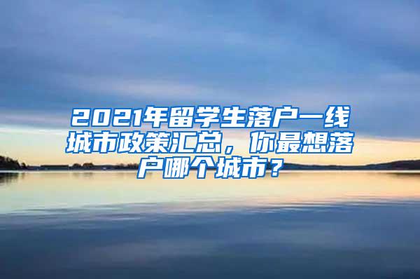 2021年留学生落户一线城市政策汇总，你最想落户哪个城市？