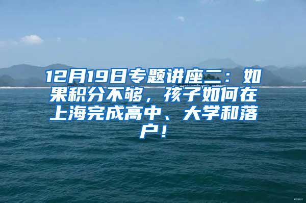 12月19日专题讲座二：如果积分不够，孩子如何在上海完成高中、大学和落户！