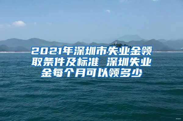 2021年深圳市失业金领取条件及标准 深圳失业金每个月可以领多少