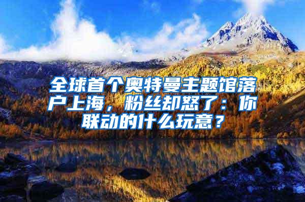 全球首个奥特曼主题馆落户上海，粉丝却怒了：你联动的什么玩意？