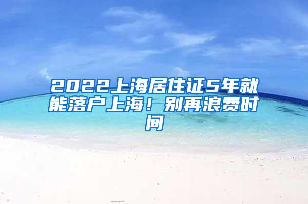 2022上海居住证5年就能落户上海！别再浪费时间