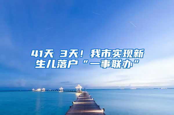 41天→3天！我市实现新生儿落户“一事联办”