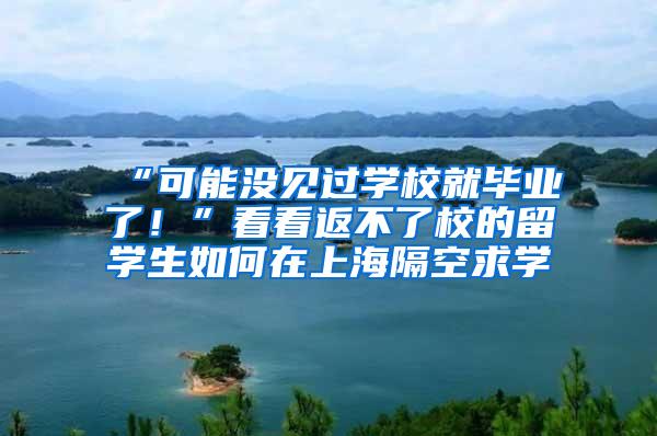 “可能没见过学校就毕业了！”看看返不了校的留学生如何在上海隔空求学