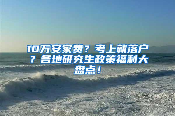 10万安家费？考上就落户？各地研究生政策福利大盘点！