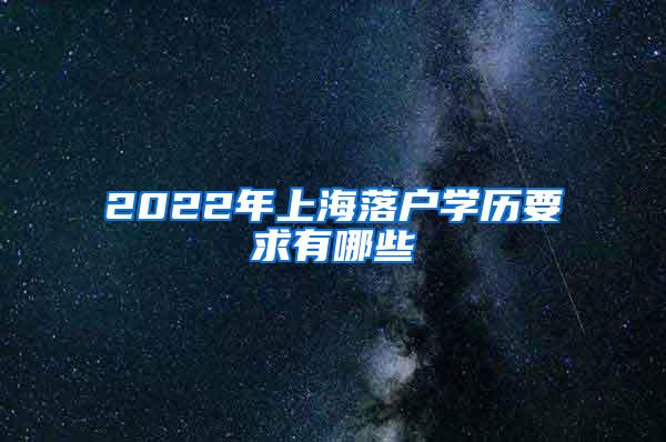 2022年上海落户学历要求有哪些