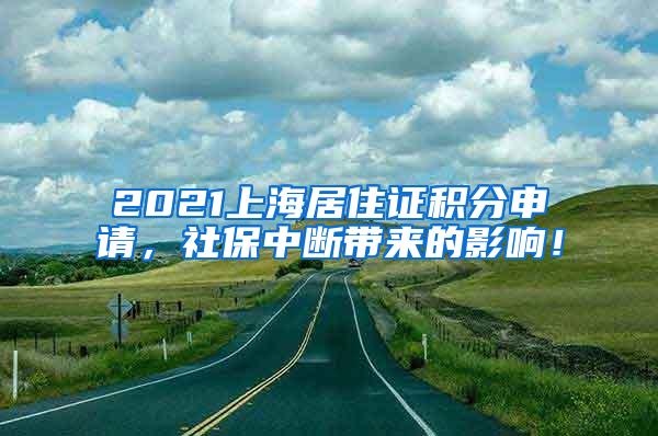 2021上海居住证积分申请，社保中断带来的影响！