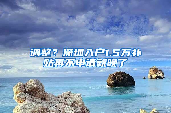 调整？深圳入户1.5万补贴再不申请就晚了