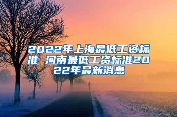 2022年上海最低工资标准 河南最低工资标准2022年最新消息