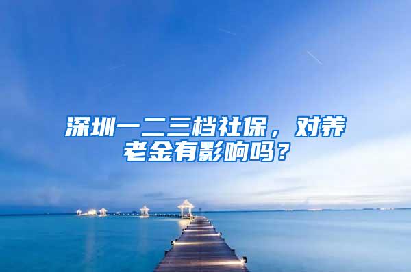 深圳一二三档社保，对养老金有影响吗？