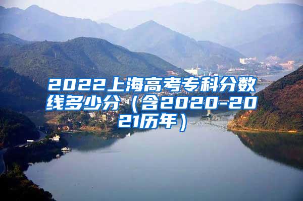 2022上海高考专科分数线多少分（含2020-2021历年）