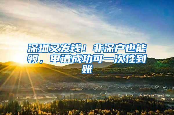 深圳又发钱！非深户也能领，申请成功可一次性到账