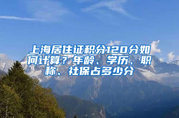 上海居住证积分120分如何计算？年龄、学历、职称、社保占多少分