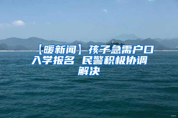 【暖新闻】孩子急需户口入学报名 民警积极协调解决