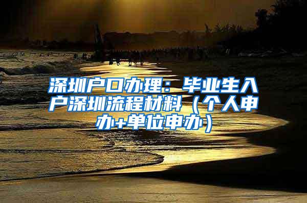 深圳户口办理：毕业生入户深圳流程材料（个人申办+单位申办）