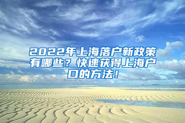 2022年上海落户新政策有哪些？快速获得上海户口的方法！